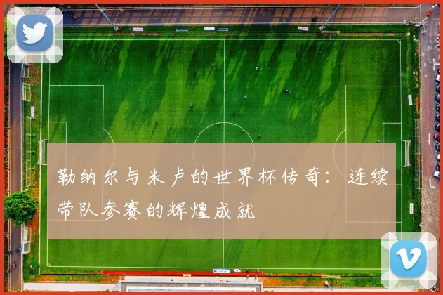 勒纳尔与米卢的世界杯传奇：连续带队参赛的辉煌成就