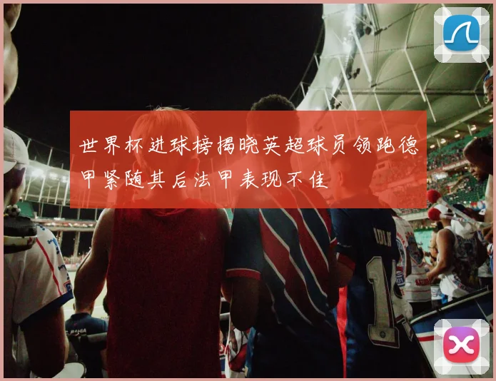 世界杯进球榜揭晓英超球员领跑德甲紧随其后法甲表现不佳