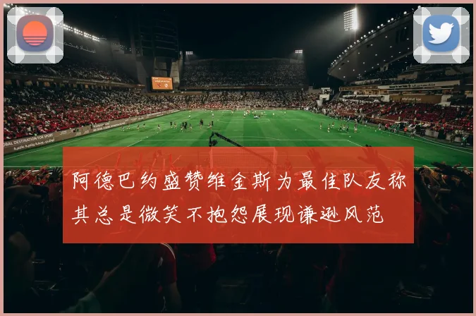 阿德巴约盛赞维金斯为最佳队友称其总是微笑不抱怨展现谦逊风范