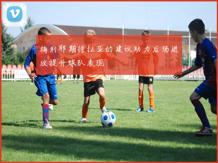 梅利耶期待拉亚的建议助力后场进攻提升球队表现
