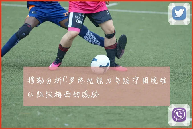 穆勒分析C罗终结能力与防守困境难以阻挡梅西的威胁