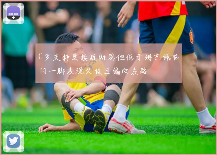 C罗支持度接近凯恩但低于姆巴佩临门一脚表现欠佳且偏向左路