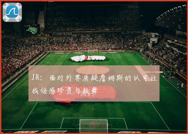 JR：面对外界质疑詹姆斯的认可让我倍感珍贵与鼓舞