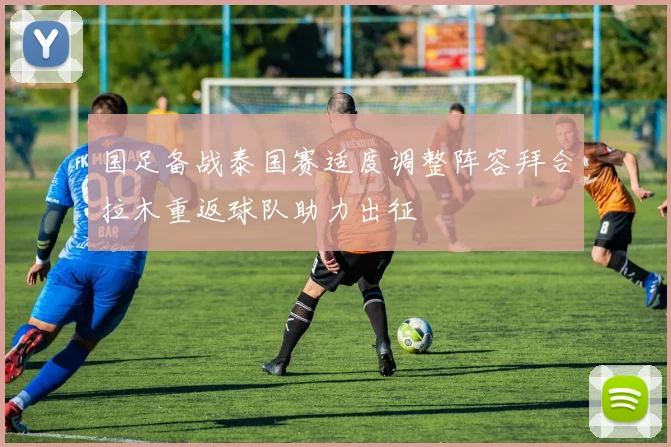 国足备战泰国赛适度调整阵容拜合拉木重返球队助力出征
