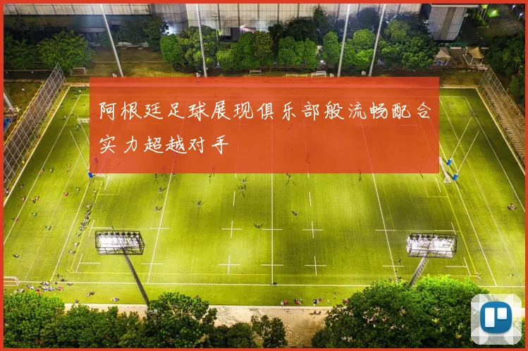 阿根廷足球展现俱乐部般流畅配合实力超越对手