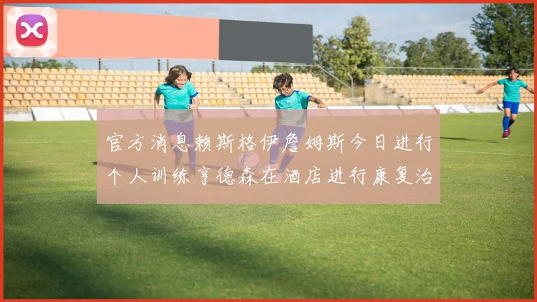 官方消息赖斯格伊詹姆斯今日进行个人训练亨德森在酒店进行康复治疗
