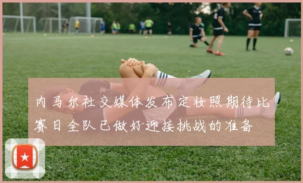 内马尔社交媒体发布定妆照期待比赛日全队已做好迎接挑战的准备