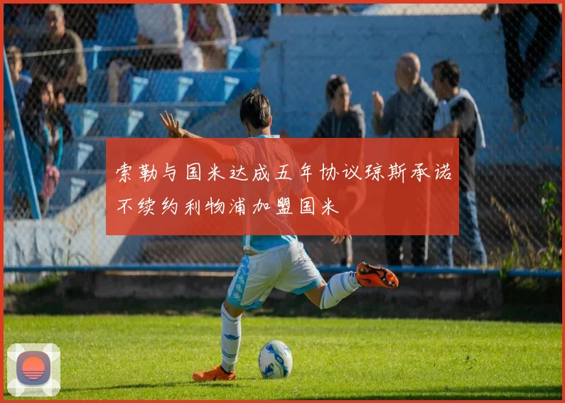 索勒与国米达成五年协议琼斯承诺不续约利物浦加盟国米