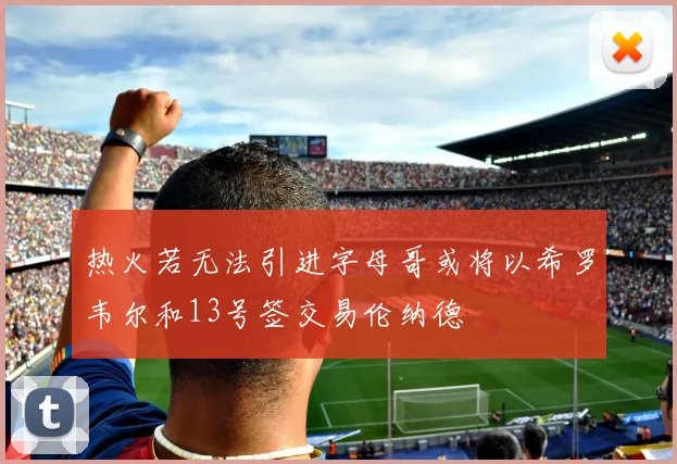 热火若无法引进字母哥或将以希罗韦尔和13号签交易伦纳德