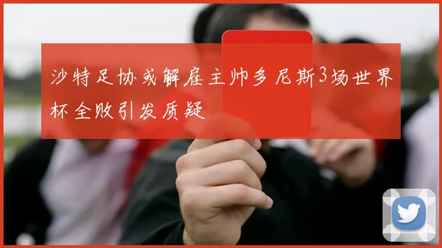 沙特足协或解雇主帅多尼斯3场世界杯全败引发质疑