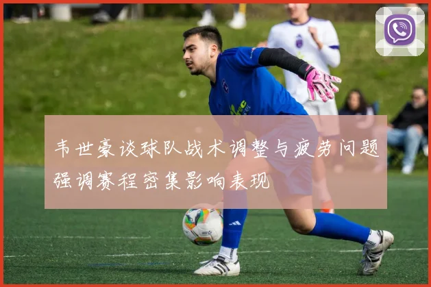 韦世豪谈球队战术调整与疲劳问题强调赛程密集影响表现