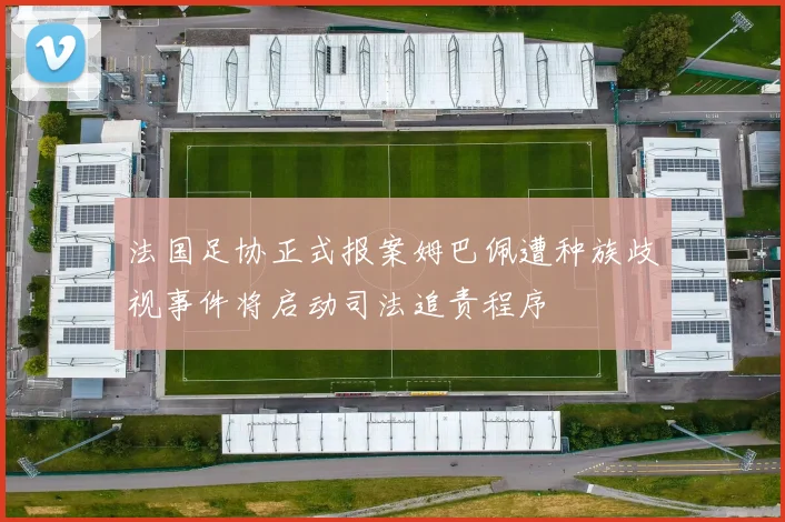 法国足协正式报案姆巴佩遭种族歧视事件将启动司法追责程序