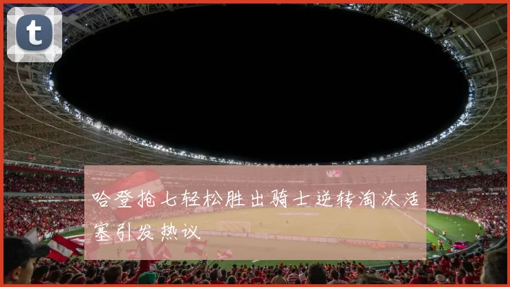 哈登抢七轻松胜出骑士逆转淘汰活塞引发热议