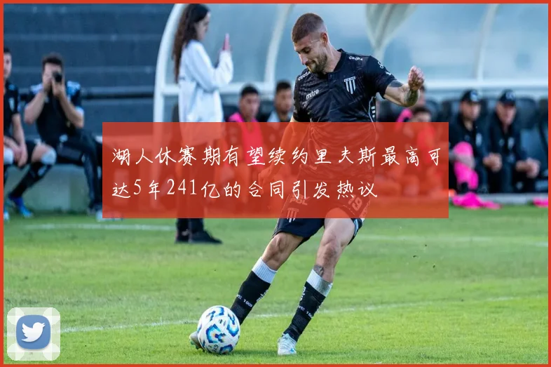 湖人休赛期有望续约里夫斯最高可达5年241亿的合同引发热议