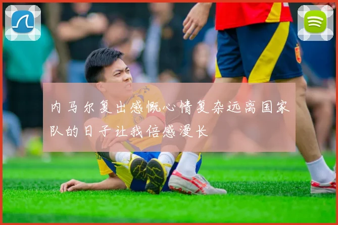 内马尔复出感慨心情复杂远离国家队的日子让我倍感漫长