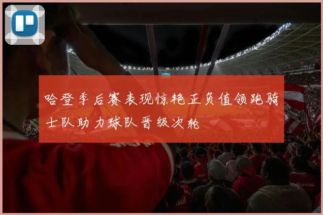 哈登季后赛表现惊艳正负值领跑骑士队助力球队晋级次轮