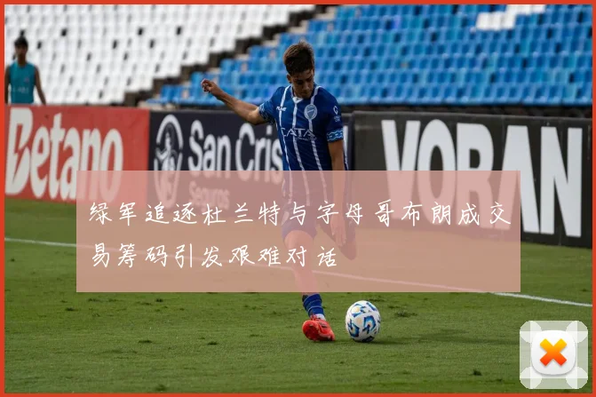 绿军追逐杜兰特与字母哥布朗成交易筹码引发艰难对话