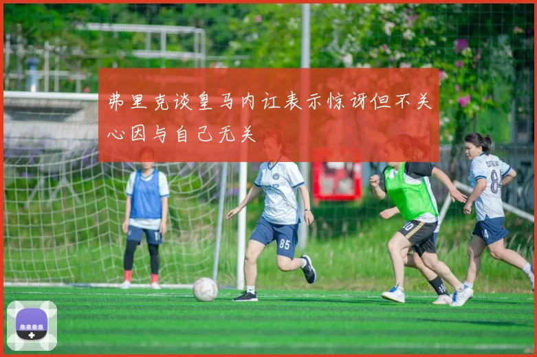 弗里克谈皇马内讧表示惊讶但不关心因与自己无关