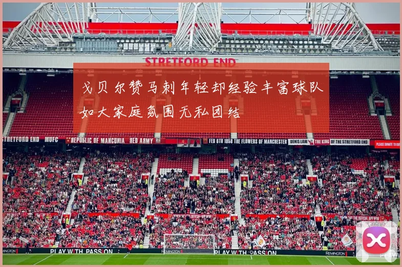 戈贝尔赞马刺年轻却经验丰富球队如大家庭氛围无私团结