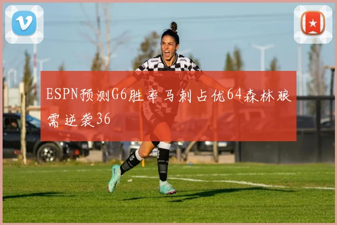 ESPN预测G6胜率马刺占优64森林狼需逆袭36
