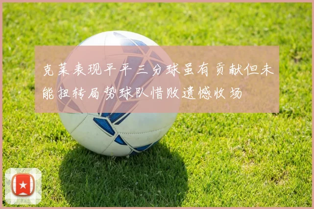 克莱表现平平三分球虽有贡献但未能扭转局势球队惜败遗憾收场