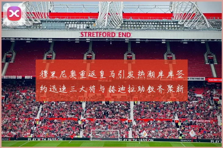 穆里尼奥重返皇马引发热潮库库签约迅速三大将与赫迪拉助教齐聚新阵容