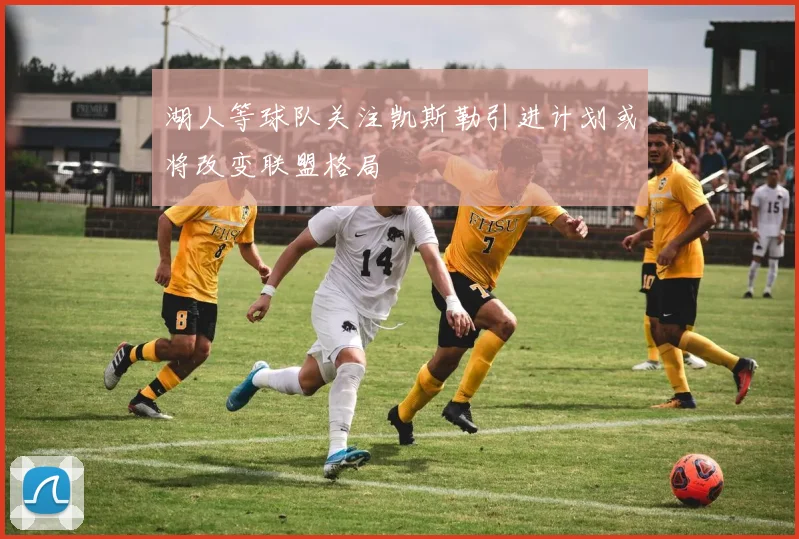 湖人等球队关注凯斯勒引进计划或将改变联盟格局